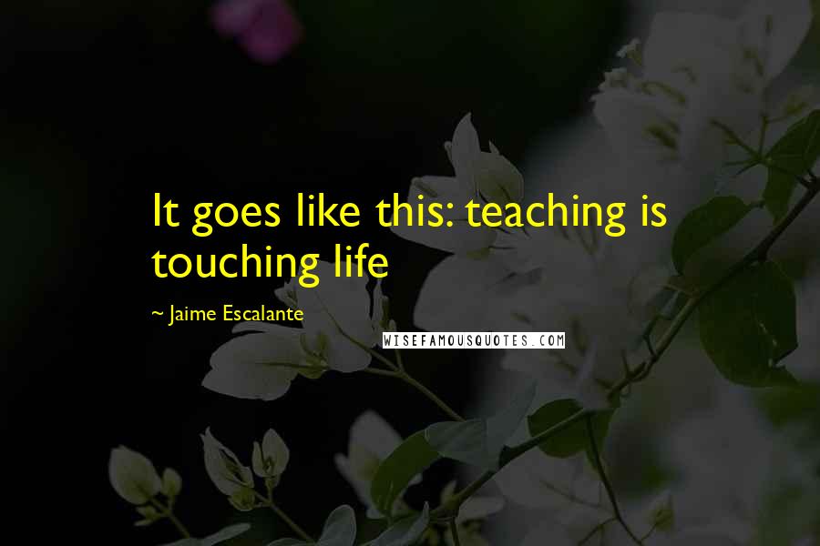 Jaime Escalante Quotes: It goes like this: teaching is touching life