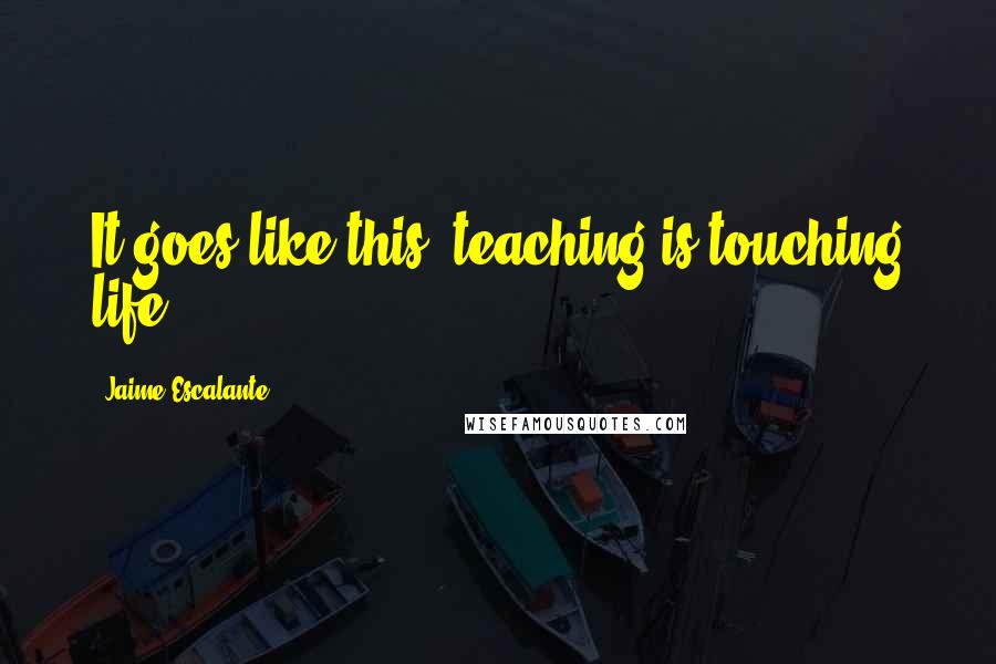 Jaime Escalante Quotes: It goes like this: teaching is touching life