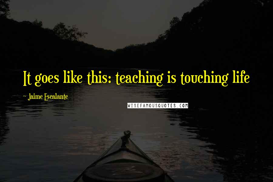 Jaime Escalante Quotes: It goes like this: teaching is touching life