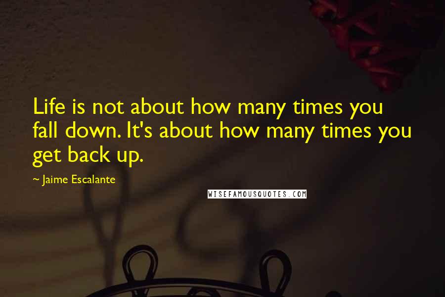 Jaime Escalante Quotes: Life is not about how many times you fall down. It's about how many times you get back up.