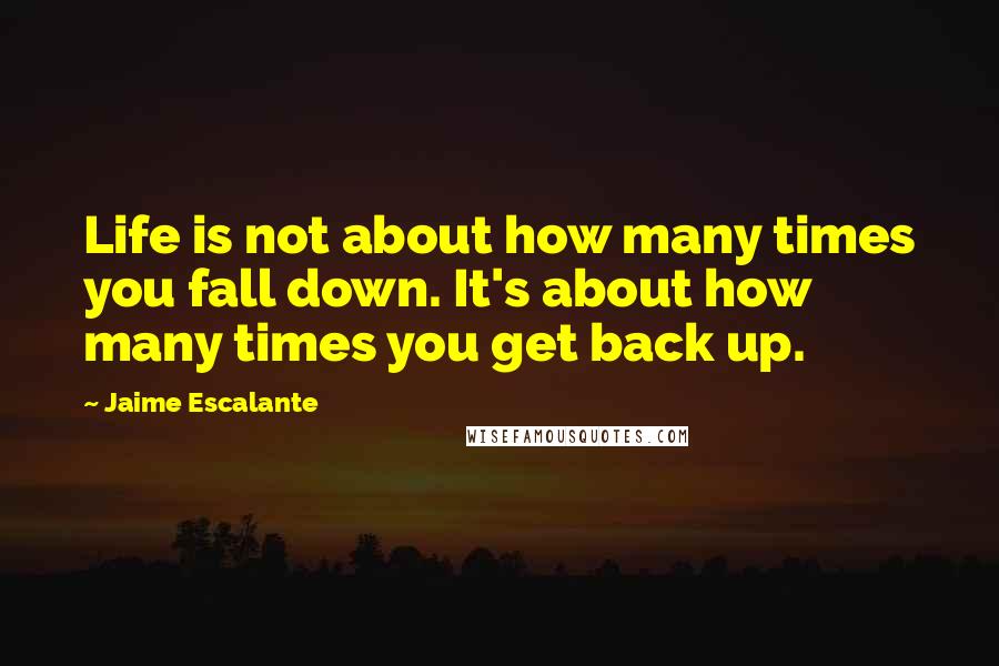 Jaime Escalante Quotes: Life is not about how many times you fall down. It's about how many times you get back up.