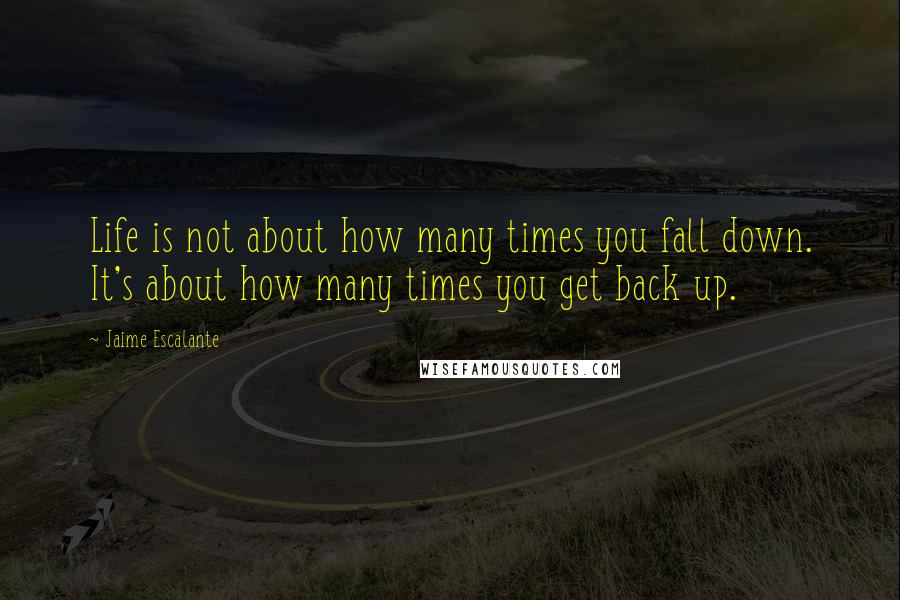 Jaime Escalante Quotes: Life is not about how many times you fall down. It's about how many times you get back up.