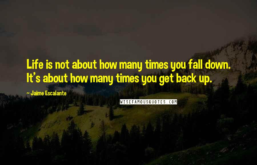 Jaime Escalante Quotes: Life is not about how many times you fall down. It's about how many times you get back up.