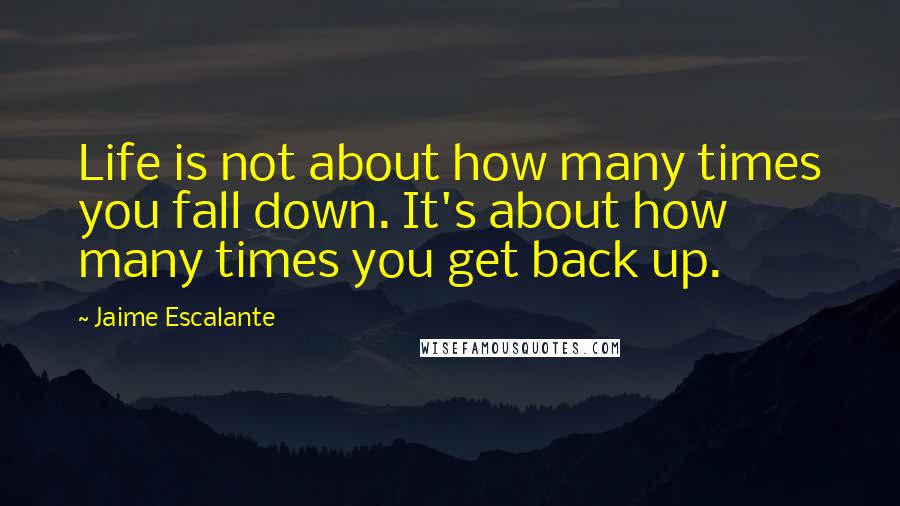 Jaime Escalante Quotes: Life is not about how many times you fall down. It's about how many times you get back up.