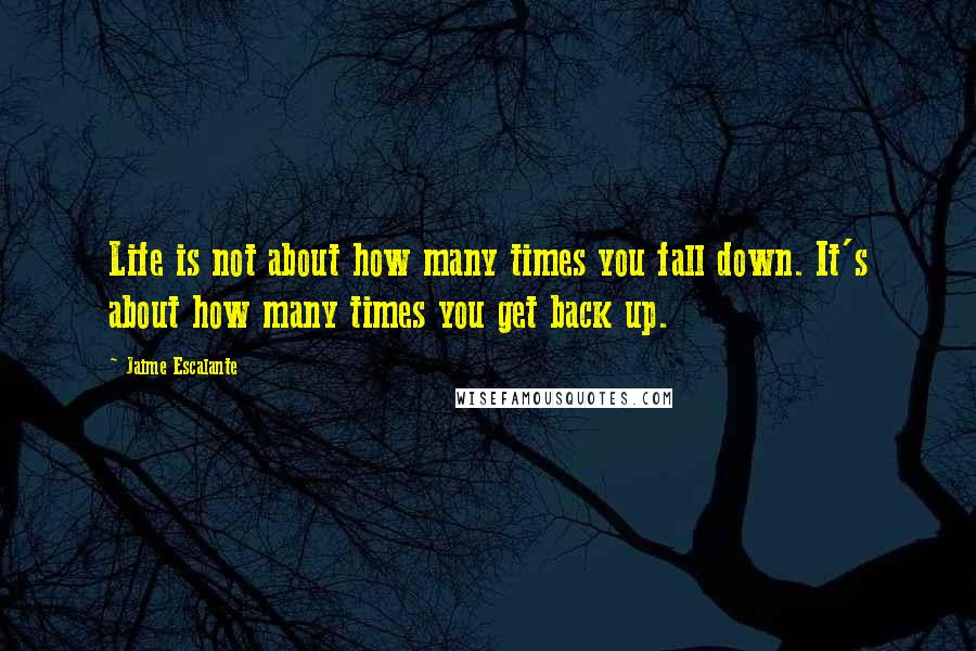 Jaime Escalante Quotes: Life is not about how many times you fall down. It's about how many times you get back up.