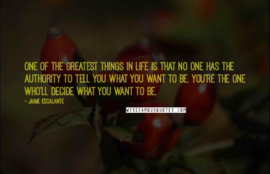 Jaime Escalante Quotes: One of the greatest things in life is that no one has the authority to tell you what you want to be. You're the one who'll decide what you want to be.