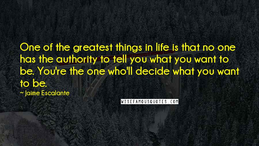 Jaime Escalante Quotes: One of the greatest things in life is that no one has the authority to tell you what you want to be. You're the one who'll decide what you want to be.