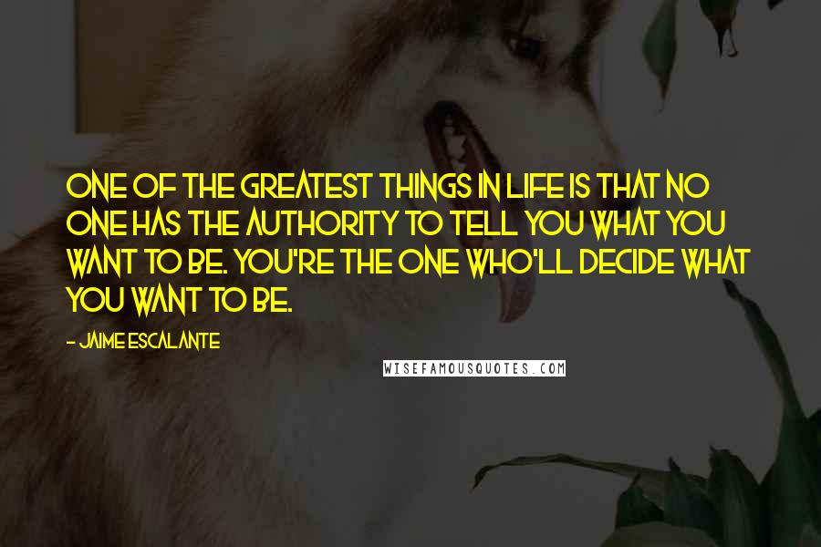 Jaime Escalante Quotes: One of the greatest things in life is that no one has the authority to tell you what you want to be. You're the one who'll decide what you want to be.