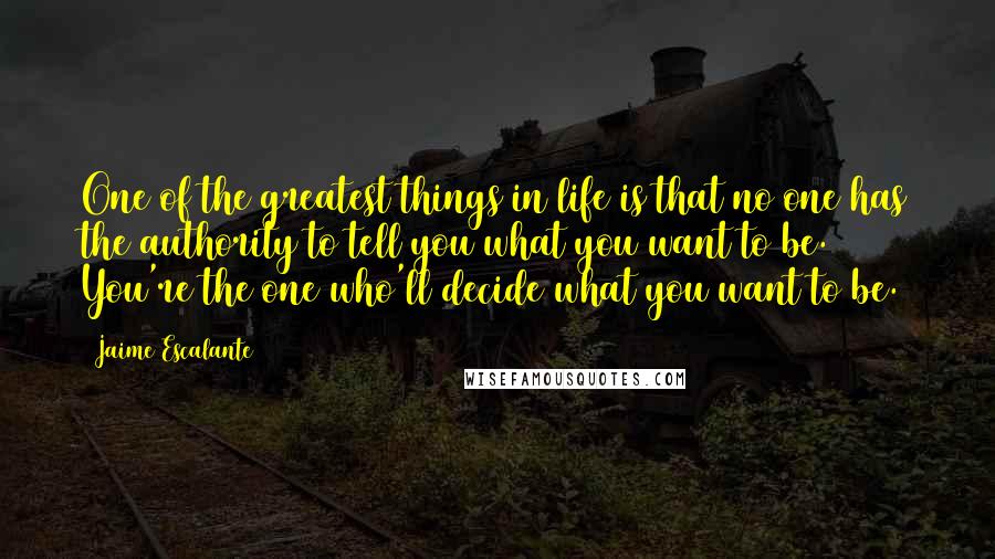 Jaime Escalante Quotes: One of the greatest things in life is that no one has the authority to tell you what you want to be. You're the one who'll decide what you want to be.