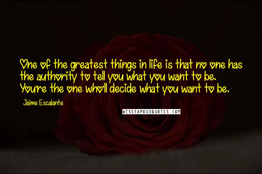 Jaime Escalante Quotes: One of the greatest things in life is that no one has the authority to tell you what you want to be. You're the one who'll decide what you want to be.