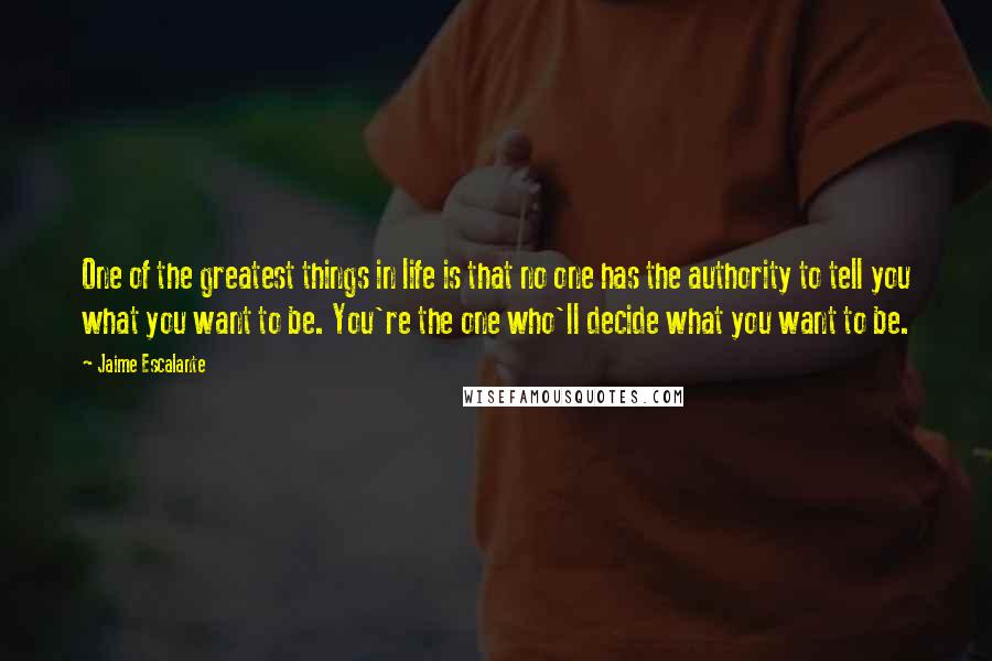 Jaime Escalante Quotes: One of the greatest things in life is that no one has the authority to tell you what you want to be. You're the one who'll decide what you want to be.