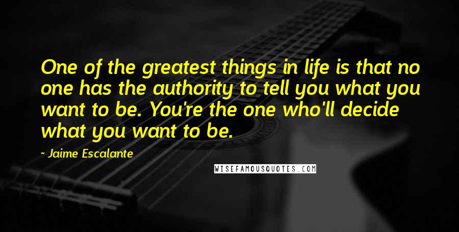 Jaime Escalante Quotes: One of the greatest things in life is that no one has the authority to tell you what you want to be. You're the one who'll decide what you want to be.