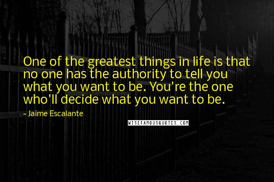 Jaime Escalante Quotes: One of the greatest things in life is that no one has the authority to tell you what you want to be. You're the one who'll decide what you want to be.