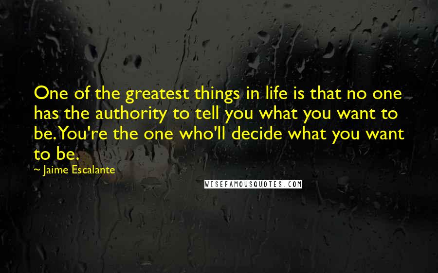 Jaime Escalante Quotes: One of the greatest things in life is that no one has the authority to tell you what you want to be. You're the one who'll decide what you want to be.