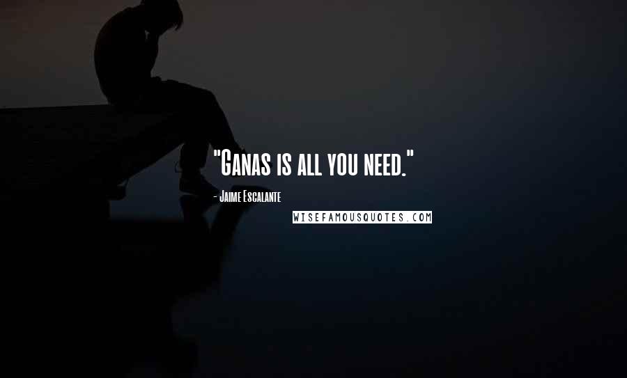 Jaime Escalante Quotes: "Ganas is all you need."