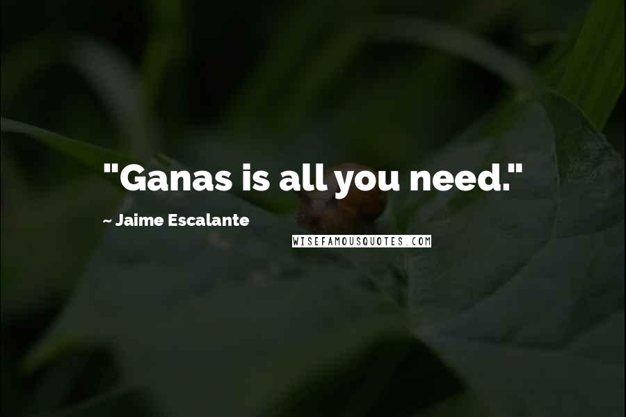 Jaime Escalante Quotes: "Ganas is all you need."