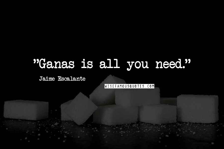 Jaime Escalante Quotes: "Ganas is all you need."