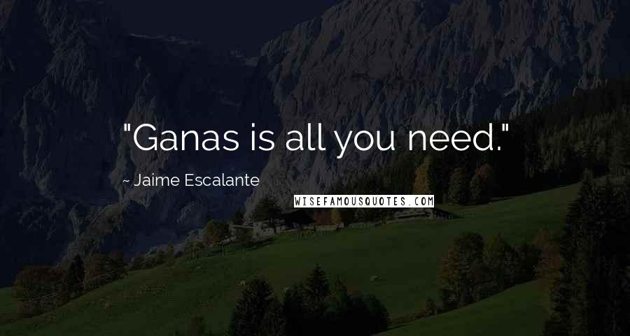 Jaime Escalante Quotes: "Ganas is all you need."