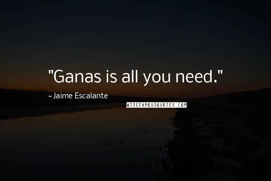 Jaime Escalante Quotes: "Ganas is all you need."