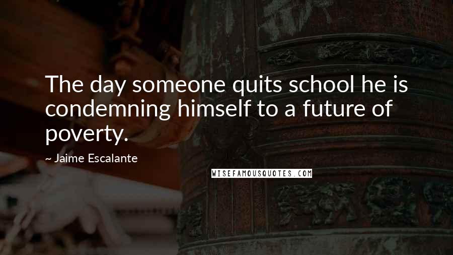 Jaime Escalante Quotes: The day someone quits school he is condemning himself to a future of poverty.