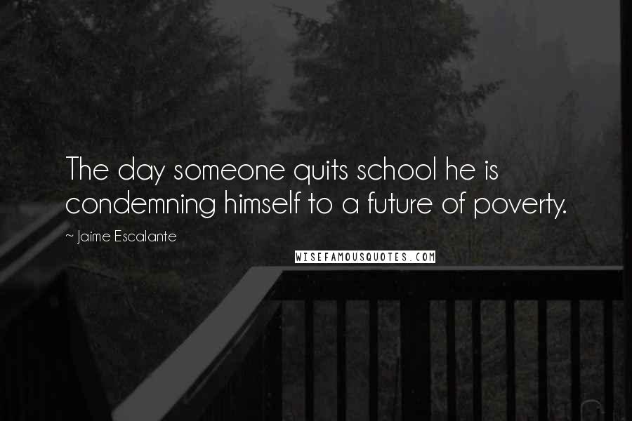 Jaime Escalante Quotes: The day someone quits school he is condemning himself to a future of poverty.