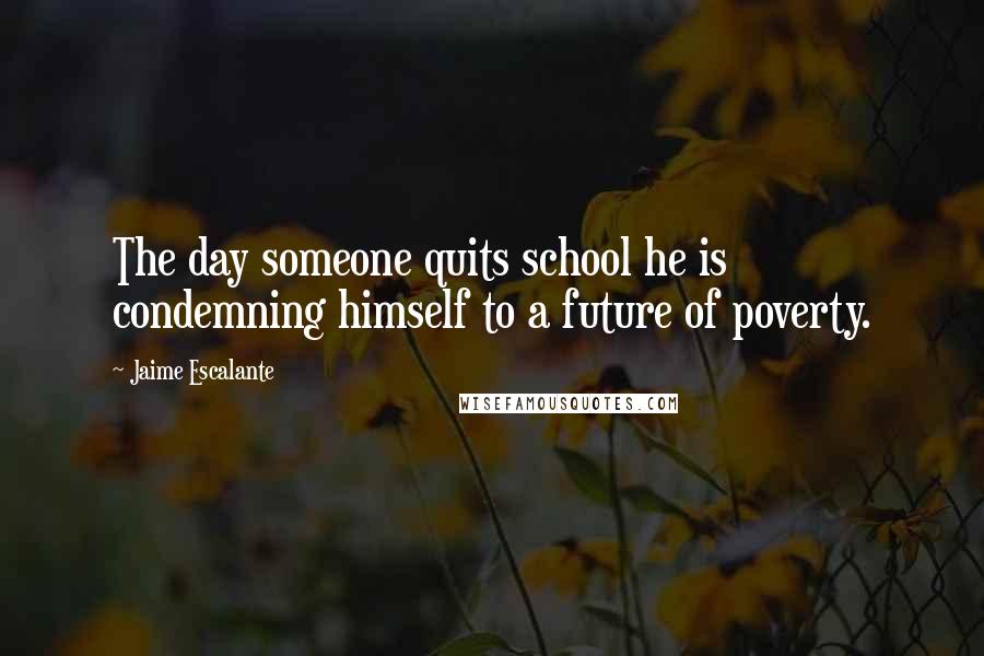Jaime Escalante Quotes: The day someone quits school he is condemning himself to a future of poverty.