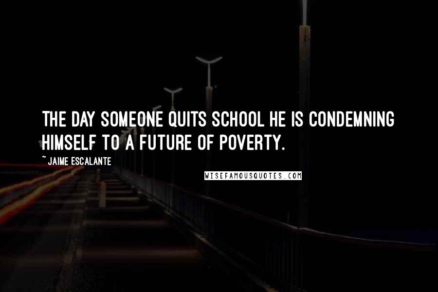 Jaime Escalante Quotes: The day someone quits school he is condemning himself to a future of poverty.