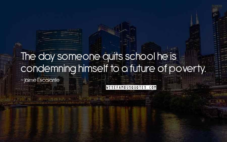 Jaime Escalante Quotes: The day someone quits school he is condemning himself to a future of poverty.