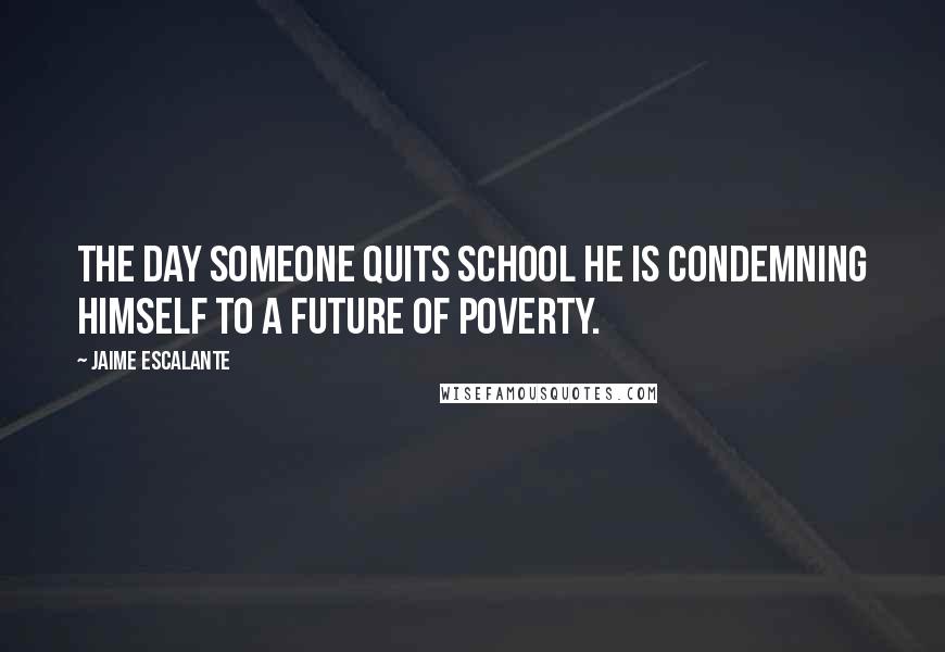 Jaime Escalante Quotes: The day someone quits school he is condemning himself to a future of poverty.