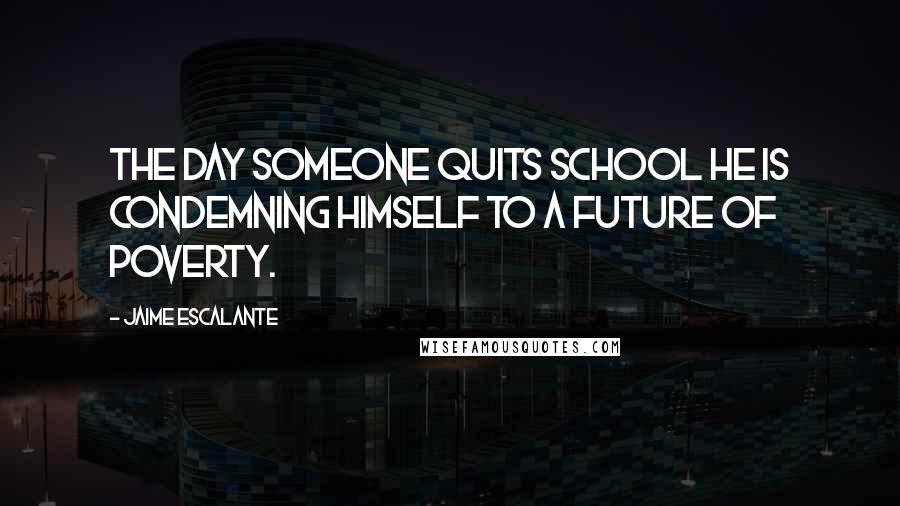 Jaime Escalante Quotes: The day someone quits school he is condemning himself to a future of poverty.