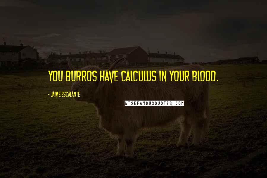 Jaime Escalante Quotes: You burros have calculus in your blood.