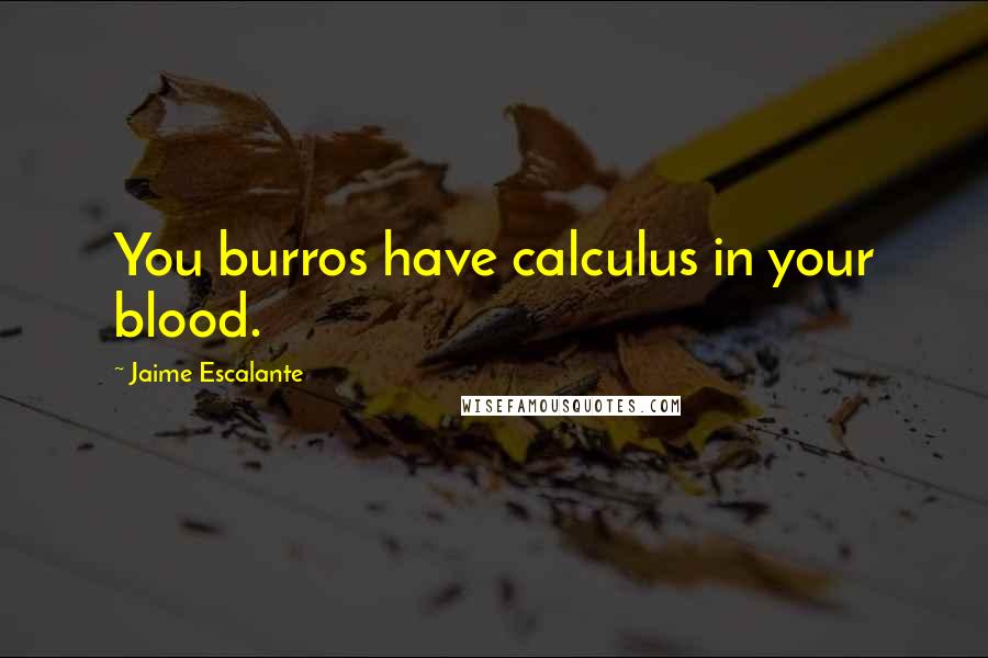 Jaime Escalante Quotes: You burros have calculus in your blood.