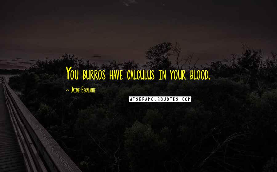 Jaime Escalante Quotes: You burros have calculus in your blood.