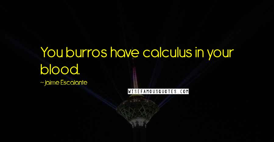 Jaime Escalante Quotes: You burros have calculus in your blood.