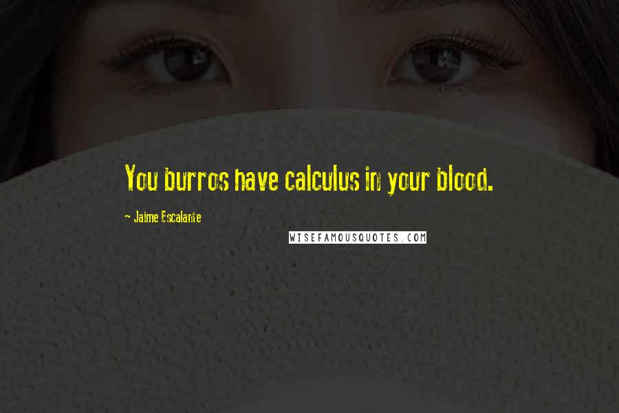 Jaime Escalante Quotes: You burros have calculus in your blood.