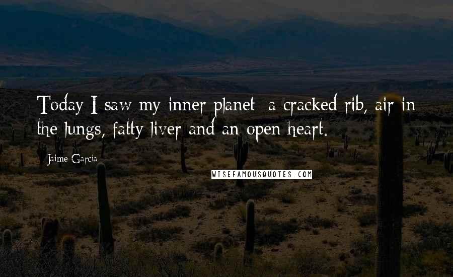 Jaime Garcia Quotes: Today I saw my inner planet: a cracked rib, air in the lungs, fatty liver and an open heart.