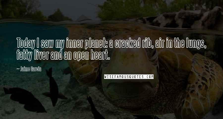 Jaime Garcia Quotes: Today I saw my inner planet: a cracked rib, air in the lungs, fatty liver and an open heart.
