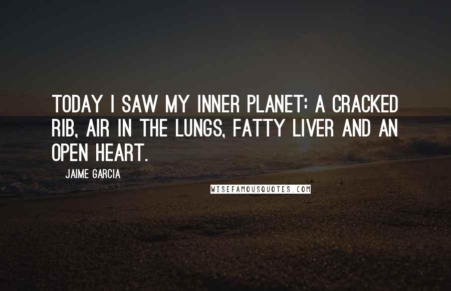 Jaime Garcia Quotes: Today I saw my inner planet: a cracked rib, air in the lungs, fatty liver and an open heart.