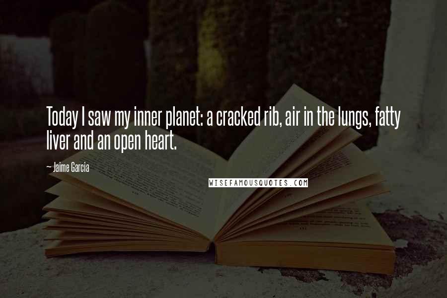 Jaime Garcia Quotes: Today I saw my inner planet: a cracked rib, air in the lungs, fatty liver and an open heart.