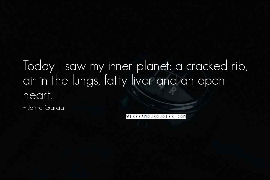 Jaime Garcia Quotes: Today I saw my inner planet: a cracked rib, air in the lungs, fatty liver and an open heart.