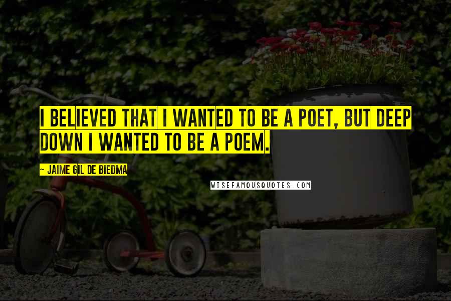Jaime Gil De Biedma Quotes: I believed that I wanted to be a poet, but deep down I wanted to be a poem.