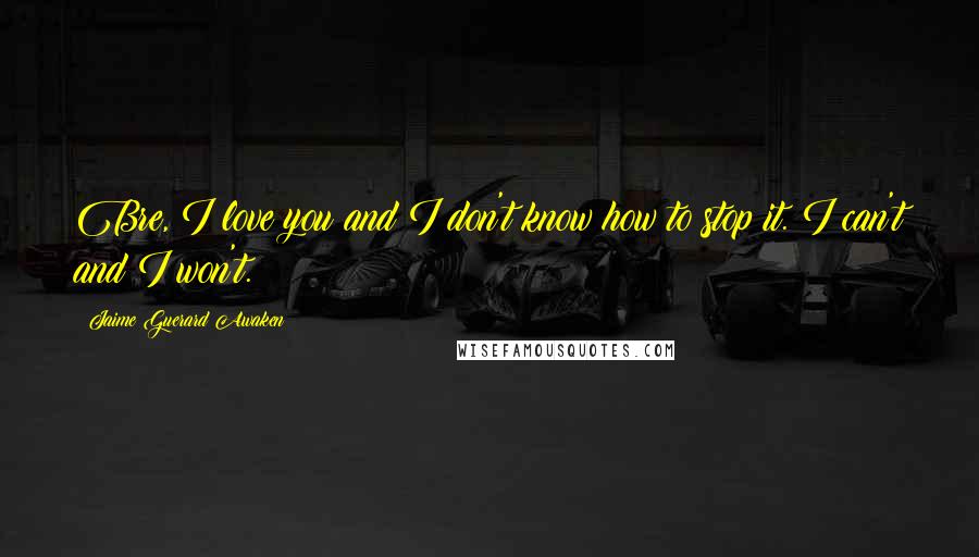 Jaime Guerard Awaken Quotes: Bre, I love you and I don't know how to stop it. I can't and I won't.
