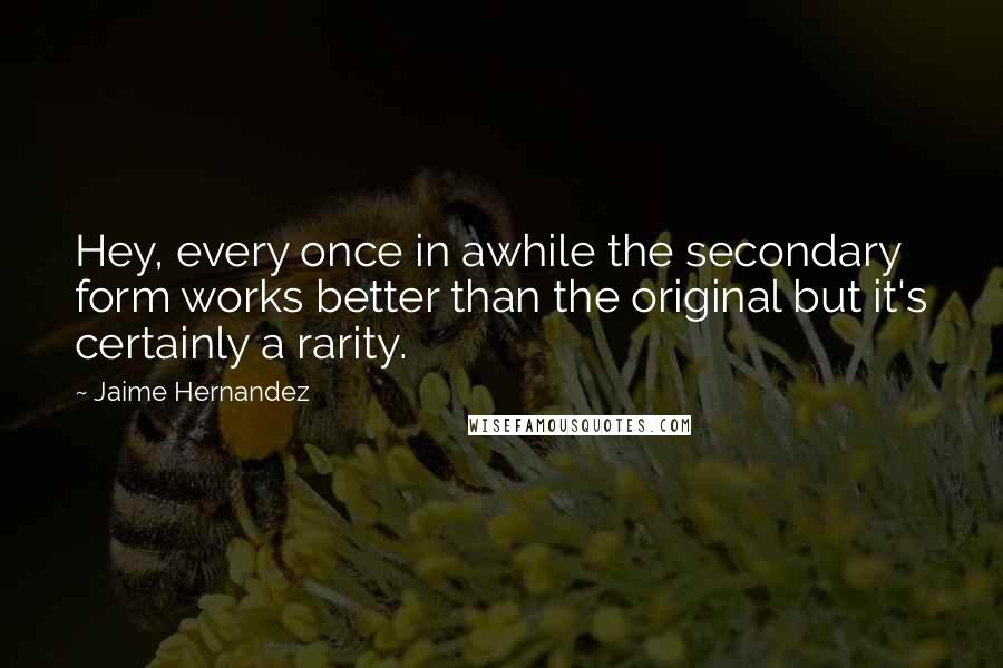 Jaime Hernandez Quotes: Hey, every once in awhile the secondary form works better than the original but it's certainly a rarity.