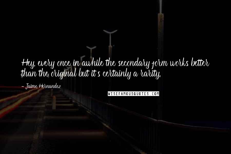 Jaime Hernandez Quotes: Hey, every once in awhile the secondary form works better than the original but it's certainly a rarity.
