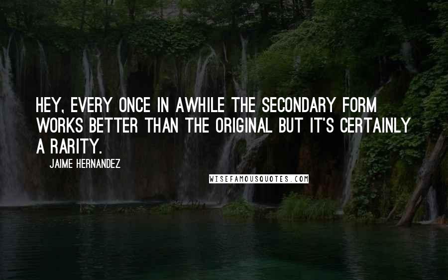 Jaime Hernandez Quotes: Hey, every once in awhile the secondary form works better than the original but it's certainly a rarity.