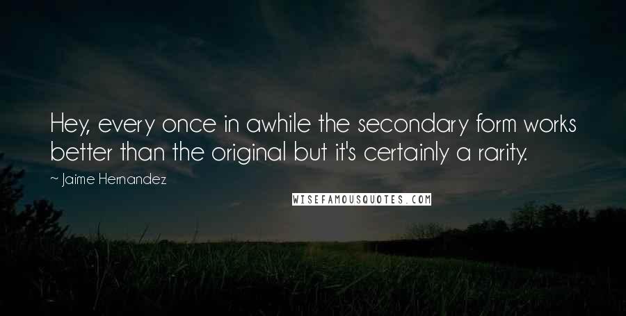 Jaime Hernandez Quotes: Hey, every once in awhile the secondary form works better than the original but it's certainly a rarity.