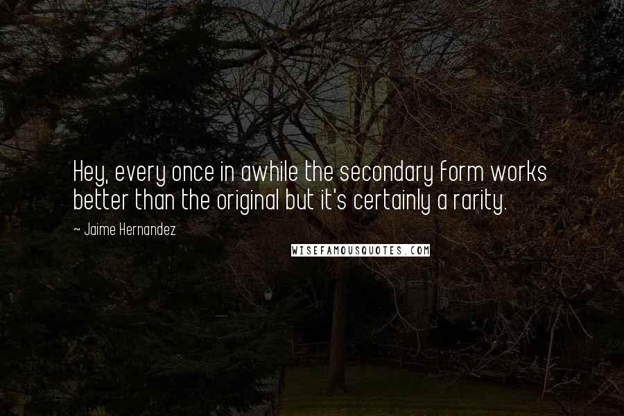 Jaime Hernandez Quotes: Hey, every once in awhile the secondary form works better than the original but it's certainly a rarity.