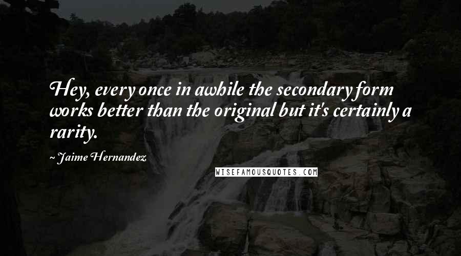 Jaime Hernandez Quotes: Hey, every once in awhile the secondary form works better than the original but it's certainly a rarity.