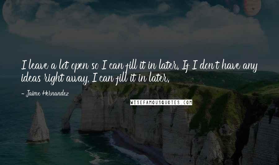 Jaime Hernandez Quotes: I leave a lot open so I can fill it in later. If I don't have any ideas right away, I can fill it in later.
