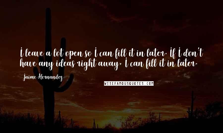 Jaime Hernandez Quotes: I leave a lot open so I can fill it in later. If I don't have any ideas right away, I can fill it in later.